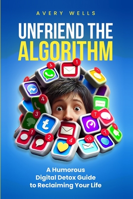 Unfriend the Algorithm: A Humorous Digital Detox Guide to Reclaiming Your Life - Wells, Avery