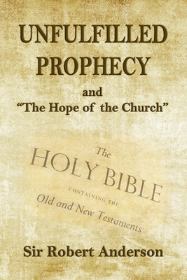 Unfulfilled Prophecy: and "The Hope of the Church" - Anderson, Robert, Sir