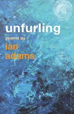 Unfurling: Poems by Ian Adams - Adams, Ian