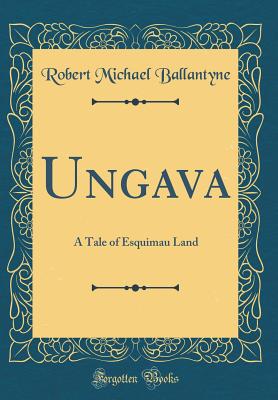 Ungava: A Tale of Esquimau Land (Classic Reprint) - Ballantyne, Robert Michael