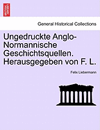 Ungedruckte Anglo-Normannische Geschichtsquellen. Herausgegeben Von F. L.