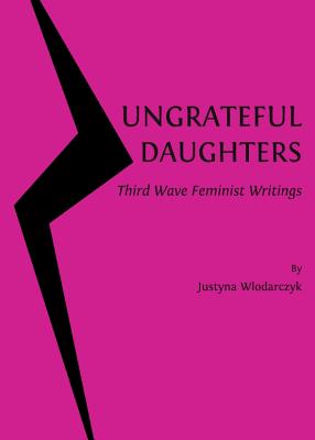 Ungrateful Daughters: Third Wave Feminist Writings - Wlodarczyk, Justyna