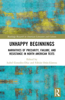 Unhappy Beginnings: Narratives of Precarity, Failure, and Resistance in North American Texts - Gonzlez-Daz, Isabel (Editor), and Orn-Llarena, Fabin (Editor)