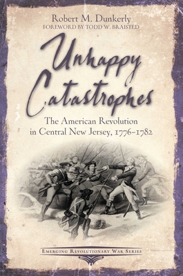Unhappy Catastrophes: The American Revolution in Central New Jersey, 1776-1782 - Dunkerly, Robert M