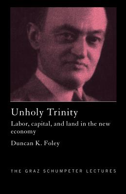 Unholy Trinity: Labor, Capital and Land in the New Economy - Foley, Duncan K.