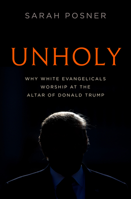 Unholy: Why White Evangelicals Worship at the Altar of Donald Trump - Posner, Sarah