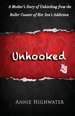 Unhooked: A Mother's Story of Unhitching from the Roller Coaster of Her Son's Addiction - Highwater, Annie, and Hannley, Greg (Foreword by)
