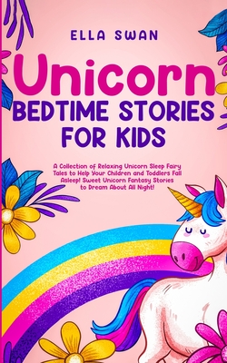 Unicorn Bedtime Stories for Kids: A Collection of Relaxing Unicorn Sleep Fairy Tales to Help Your Children and Toddlers: Fall Asleep! Sweet Unicorn Fantasy Stories to Dream About All Night! - Swan, Ella