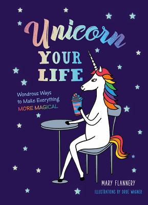 Unicorn Your Life: Wondrous Ways to Make Everything More Magical - Flannery, Mary