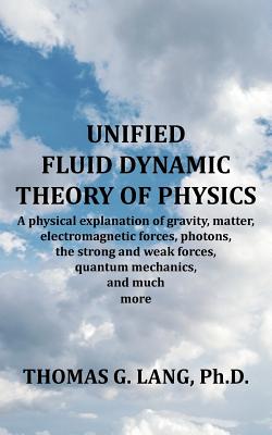 Unified Fluid Dynamic Theory of Physics: A Physical Explanation of Gravity, Matter, Electromagnetic Forces, Photons, the Strong and Weak Forces, Quantum Mechanics, and Much More - Lang Ph D, Thomas G