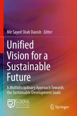 Unified Vision for a Sustainable Future: A Multidisciplinary Approach Towards the Sustainable Development Goals - Danish, Mir Sayed Shah (Editor)