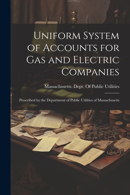 Uniform System of Accounts for Gas and Electric Companies: Prescribed by the Department of Public Utilities of Massachusetts - Massachusetts Dept of Public Utilit (Creator)