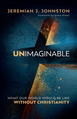 Unimaginable: What Our World Would Be Like Without Christianity - Johnston, Jeremiah J, and Green, Steve (Foreword by)