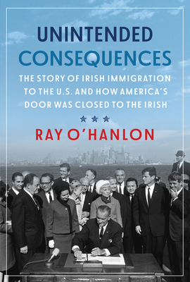 Unintended Consequences: The Story of Irish Immigration to the U.S. and How America's Door was Closed to the Irish - O'Hanlon, Ray
