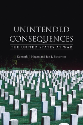 Unintended Consequences: The United States at War - Hagan, Kenneth J, and Bickerton, Ian J