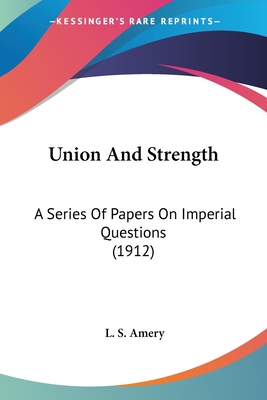 Union And Strength: A Series Of Papers On Imperial Questions (1912) - Amery, L S