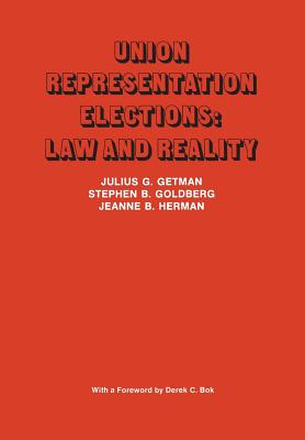 Union Representation Elections: Law and Reality - Getman, Julius, and Goldberg, Stephen, and Herman, Jeanne B