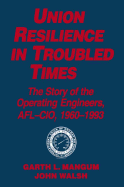 Union Resilience in Troubled Times: The Story of the Operating Engineers, AFL-CIO, 1960-93: The Story of the Operating Engineers, AFL-CIO, 1960-93