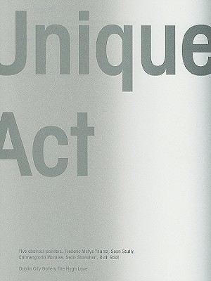 Unique Act: Five Abstract Painters: Frederic Matys Thursz, Sean Scully, Carmengloria Morales, Sean Shanahan, Ruth Root - Jackson, Georgina (Editor), and Schwartz, Johannes (Photographer)