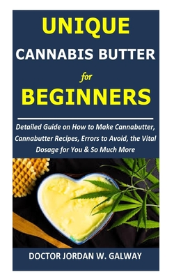 Unique CANNABIS BUTTER for BEGINNERS: Detailed Guide on How to Make Cannabutter, Cannabutter Recipes, Errors to Avoid, the Vital Dosage for You & So Much More - Galway, Jordan W, Dr.