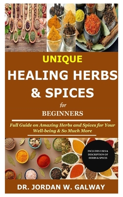 Unique Healing Herbs & Spices for Beginners: Full Guide on Amazing Herbs and Spices for Your Well-being & So Much More - Galway, Jordan W, Dr.