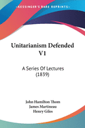 Unitarianism Defended V1: A Series Of Lectures (1839)