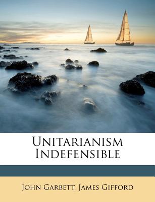 Unitarianism Indefensible - Garbett, John, and Gifford, James