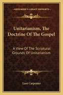 Unitarianism, The Doctrine Of The Gospel: A View Of The Scriptural Grounds Of Unitarianism