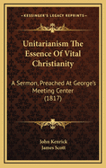 Unitarianism The Essence Of Vital Christianity: A Sermon, Preached At George's Meeting Center (1817)