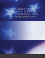 United States of America's Democracy and Morals Under Siege: The Truth About Donald John Trump and His Allies