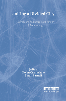 Uniting a Divided City: Governance and Social Exclusion in Johannesburg - Beall, Jo, and Crankshaw, Owen, and Parnell, Susan