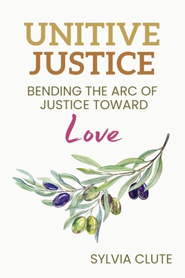 Unitive Justice: Bending the Arc of Justice Toward Love - Clute, Sylvia