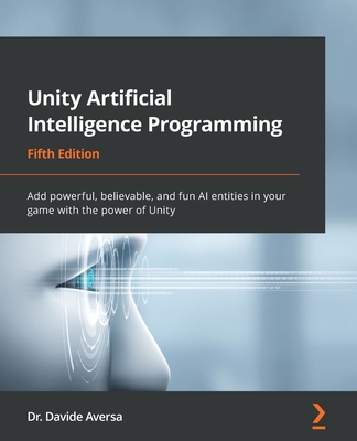 Unity Artificial Intelligence Programming: Add powerful, believable, and fun AI entities in your game with the power of Unity - Aversa, Dr. Davide