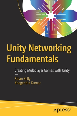 Unity Networking Fundamentals: Creating Multiplayer Games with Unity - Kelly, Sloan, and Kumar, Khagendra