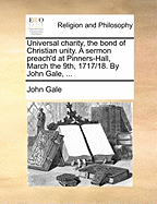 Universal Charity, the Bond of Christian Unity. a Sermon Preach'd at Pinners-Hall, March the 9th, 1717/18. by John Gale,