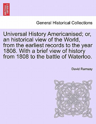 Universal History Americanised; Or, an Historical View of the World, from the Earliest Records to the Year 1808. with a Brief View of History from 1808 to the Battle of Waterloo. Vol. I. - Ramsay, David