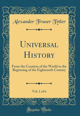 Universal History, Vol. 1 of 6: From the Creation of the World to the Beginning of the Eighteenth Century (Classic Reprint) - Tytler, Alexander Fraser