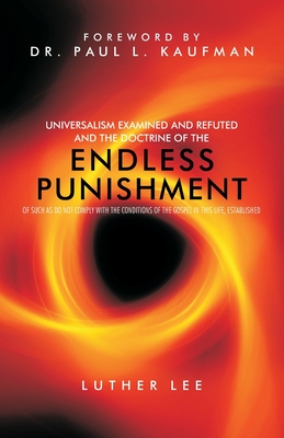 Universalism Examined and Refuted, and the Doctrine of the Endless Punishment of Such as Do Not Comply with the Conditions of the Gospel in This Life, Established - Lee, Luther