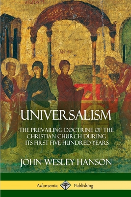 Universalism: The Prevailing Doctrine of the Christian Church During its First Five Hundred Years, With Authorities and Extracts - Hanson, John Wesley