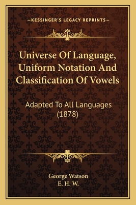 Universe Of Language, Uniform Notation And Classification Of Vowels: Adapted To All Languages (1878) - Watson, George, and W, E H (Editor)