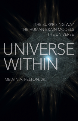 Universe Within: The Surprising Way the Human Brain Models the Universe - Felton, Melvin A., Jr.