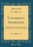 University Addresses: Being Addresses on Subjects of Academic Study Delivered to the University of Glasgow (Classic Reprint)