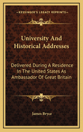 University and Historical Addresses: Delivered During a Residence in the United States as Ambassador of Great Britain