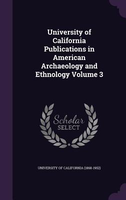 University of California Publications in American Archaeology and Ethnology Volume 3 - University of California (1868-1952) (Creator)