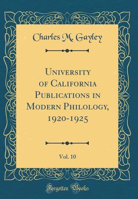 University of California Publications in Modern Philology, 1920-1925, Vol. 10 (Classic Reprint) - Gayley, Charles M