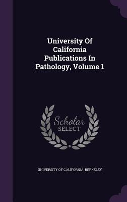 University Of California Publications In Pathology, Volume 1 - University Of California, Berkeley (Creator)