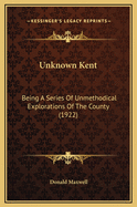 Unknown Kent: Being a Series of Unmethodical Explorations of the County (1922)
