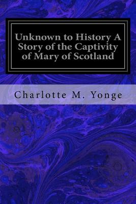 Unknown to History A Story of the Captivity of Mary of Scotland - Yonge, Charlotte M