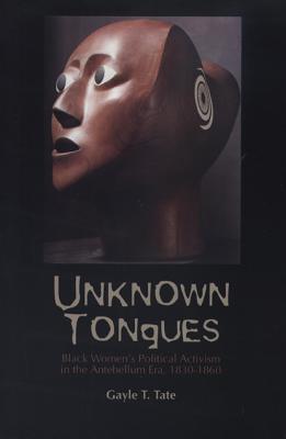 Unknown Tongues: Black Women's Political Activism in the Antebellum Era, 1830-1860 - Tate, Gayle T