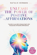 Unleash the Power of Positive Affirmations: Transform Your Mind, Body & Spirit With Thousands Of Powerful Affirmations. Bonus 4 Meditations to Enhance Your Day.